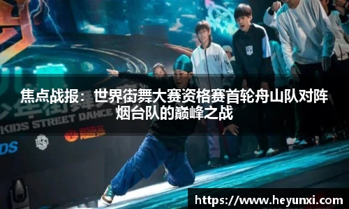 焦点战报：世界街舞大赛资格赛首轮舟山队对阵烟台队的巅峰之战