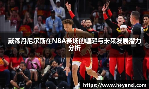 戴森丹尼尔斯在NBA赛场的崛起与未来发展潜力分析