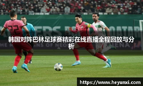 韩国对阵巴林足球赛精彩在线直播全程回放与分析