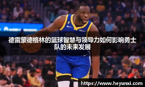 德雷蒙德格林的篮球智慧与领导力如何影响勇士队的未来发展