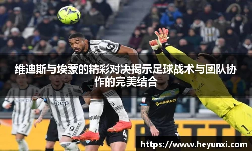 维迪斯与埃蒙的精彩对决揭示足球战术与团队协作的完美结合