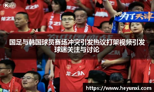 国足与韩国球员赛场冲突引发热议打架视频引发球迷关注与讨论